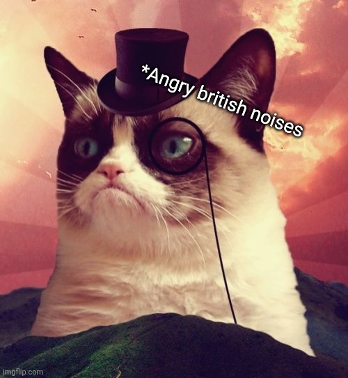 *Angry british noises | image tagged in memes,grumpy cat top hat,grumpy cat | made w/ Imgflip meme maker