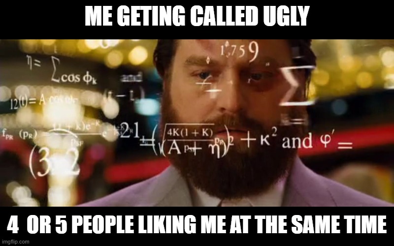 the math isnt mathing | ME GETING CALLED UGLY; 4  OR 5 PEOPLE LIKING ME AT THE SAME TIME | image tagged in hangover math | made w/ Imgflip meme maker