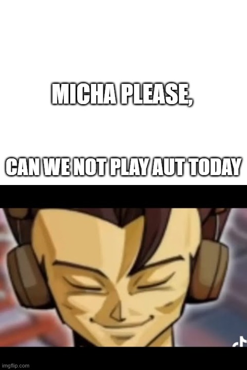 please | MICHA PLEASE, CAN WE NOT PLAY AUT TODAY | image tagged in i fear no man | made w/ Imgflip meme maker