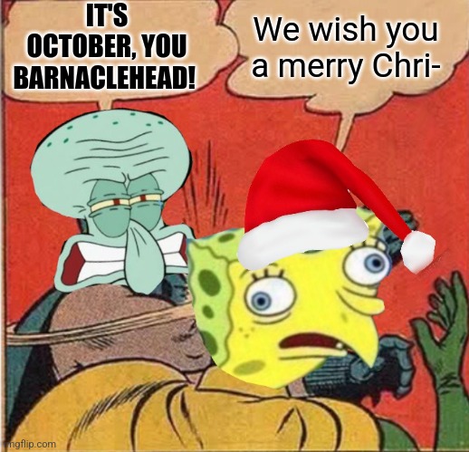 Squidward Slapping Spongebob | IT'S OCTOBER, YOU BARNACLEHEAD! We wish you a merry Chri- | image tagged in squidward slapping spongebob | made w/ Imgflip meme maker