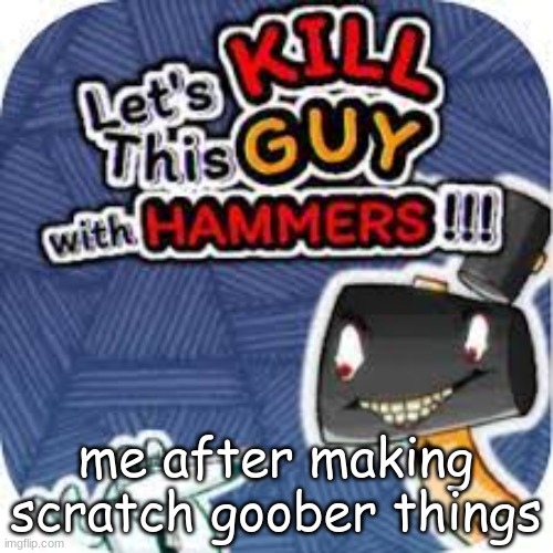 working on a scratch thing again | me after making scratch goober things | image tagged in kill him with hammers | made w/ Imgflip meme maker