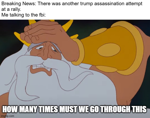 BREAKING NEWS | Breaking News: There was another trump assassination attempt 
at a rally.
Me talking to the fbi:; HOW MANY TIMES MUST WE GO THROUGH THIS | image tagged in the little mermaid,king triton,trump,donald trump | made w/ Imgflip meme maker