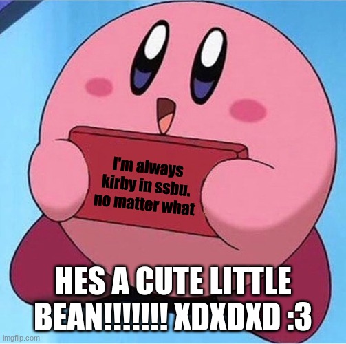 YAAAAAAAAAAAAAAAAAAAAAAAAAAAAAAAAAAAAAAAAAAAAAAAAAAAAAAAAAAAAAAAAAAAAAAAAAAAAAAAAAAAAAAAAAAAAAAAAAAAAAAAAAAAAAAAAAAAAAAAAAAAAAAA | I'm always kirby in ssbu. no matter what; HES A CUTE LITTLE BEAN!!!!!!! XDXDXD :3 | image tagged in kirby holding a sign,cute,reeeeeeeeeeeeeeeeeeeeee | made w/ Imgflip meme maker