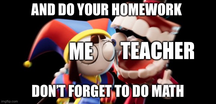 Caine Explains | AND DO YOUR HOMEWORK; TEACHER; ME; DON’T FORGET TO DO MATH | image tagged in caine explains | made w/ Imgflip meme maker