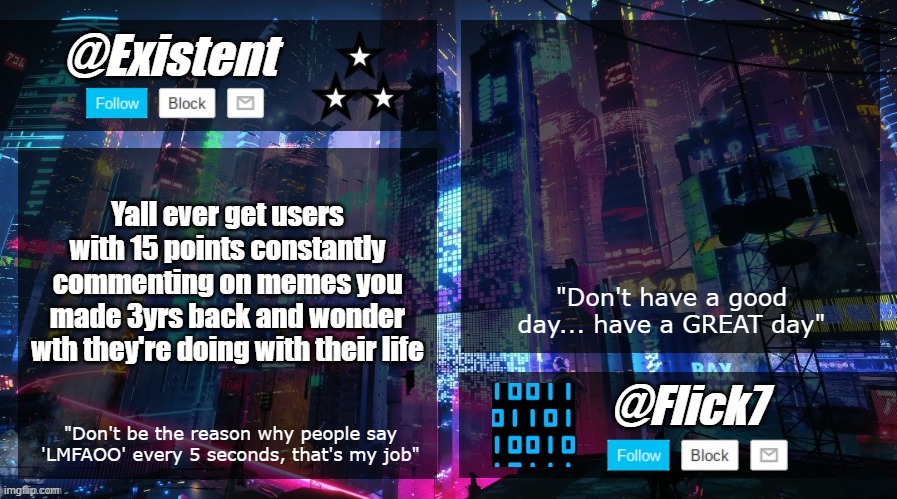 existent and flick announcement temp | Yall ever get users with 15 points constantly commenting on memes you made 3yrs back and wonder wth they're doing with their life | image tagged in existent and flick announcement temp | made w/ Imgflip meme maker