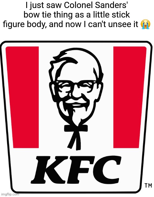 This is an original meme I made, but the fun stream think it's a repost ?‍♂️? | I just saw Colonel Sanders' bow tie thing as a little stick figure body, and now I can't unsee it 😭 | image tagged in kfc,kfc colonel sanders,memes,when you see it,can't unsee | made w/ Imgflip meme maker