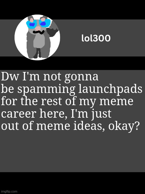 lol300 announcement template but straight to the point | Dw I'm not gonna be spamming launchpads for the rest of my meme career here, I'm just out of meme ideas, okay? | image tagged in lol300 announcement template but straight to the point | made w/ Imgflip meme maker