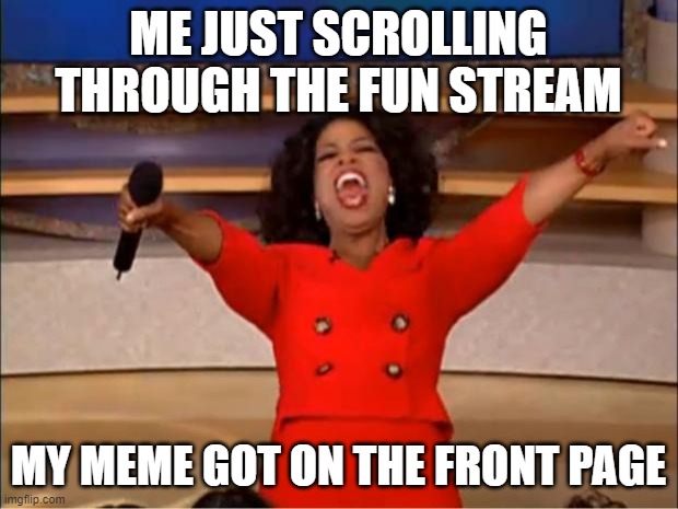 Oprah You Get A Meme | ME JUST SCROLLING THROUGH THE FUN STREAM; MY MEME GOT ON THE FRONT PAGE | image tagged in memes,oprah you get a | made w/ Imgflip meme maker