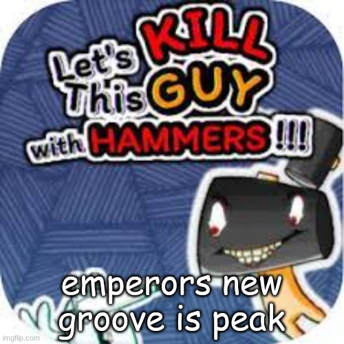 kill him with hammers | emperors new groove is peak | image tagged in kill him with hammers | made w/ Imgflip meme maker