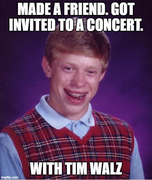 Bad Luck Brian | MADE A FRIEND. GOT INVITED TO A CONCERT. WITH TIM WALZ | image tagged in memes,bad luck brian | made w/ Imgflip meme maker