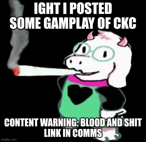 ralsei smoking | IGHT I POSTED SOME GAMPLAY OF CKC; CONTENT WARNING: BLOOD AND SHIT
LINK IN COMMS | image tagged in ralsei smoking | made w/ Imgflip meme maker