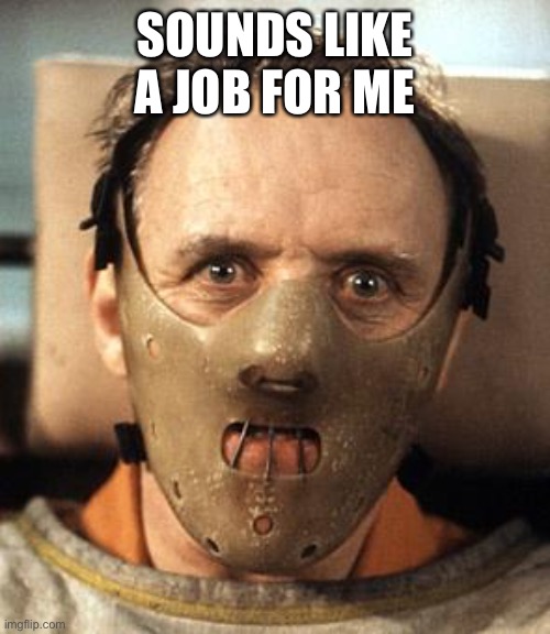 Hannibal Lecter | SOUNDS LIKE A JOB FOR ME | image tagged in hannibal lecter | made w/ Imgflip meme maker