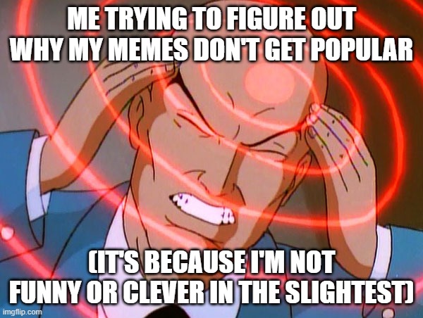 Professor X | ME TRYING TO FIGURE OUT WHY MY MEMES DON'T GET POPULAR; (IT'S BECAUSE I'M NOT FUNNY OR CLEVER IN THE SLIGHTEST) | image tagged in professor x,me trying to remember,memes,funny | made w/ Imgflip meme maker