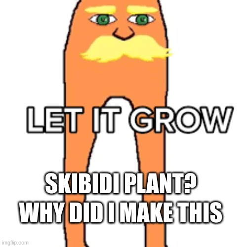 Let It Grow | WHY DID I MAKE THIS SKIBIDI PLANT? | image tagged in let it grow | made w/ Imgflip meme maker