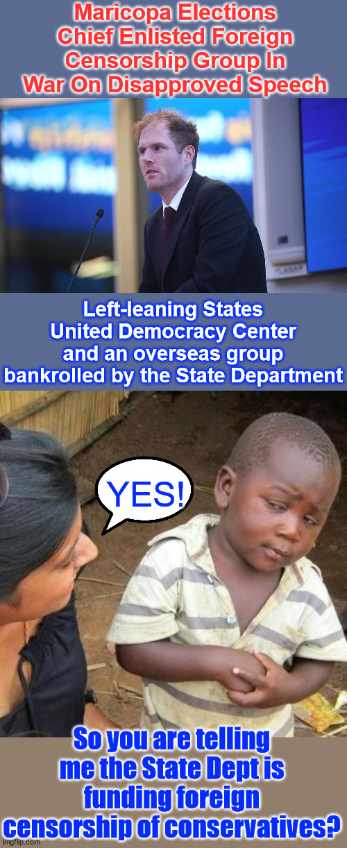 Federal Election Interference | Maricopa Elections Chief Enlisted Foreign Censorship Group In War On Disapproved Speech; Left-leaning States United Democracy Center and an overseas group bankrolled by the State Department; YES! So you are telling me the State Dept is funding foreign censorship of conservatives? | image tagged in biden harris regime,funding,election interference | made w/ Imgflip meme maker