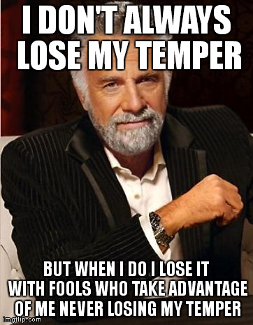i don't always | I DON'T ALWAYS LOSE MY TEMPER BUT WHEN I DO I LOSE IT WITH FOOLS WHO TAKE ADVANTAGE OF ME NEVER LOSING MY TEMPER | image tagged in i don't always | made w/ Imgflip meme maker