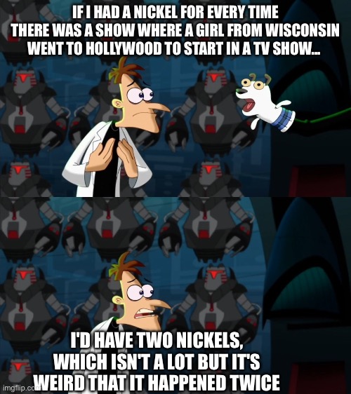 if i had a nickel for everytime | IF I HAD A NICKEL FOR EVERY TIME THERE WAS A SHOW WHERE A GIRL FROM WISCONSIN WENT TO HOLLYWOOD TO START IN A TV SHOW... I'D HAVE TWO NICKELS, WHICH ISN'T A LOT BUT IT'S WEIRD THAT IT HAPPENED TWICE | image tagged in if i had a nickel for everytime | made w/ Imgflip meme maker