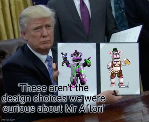 Trump Bill Signing | 'These aren't the design choices we were curious about Mr Afton' | image tagged in memes,trump bill signing | made w/ Imgflip meme maker