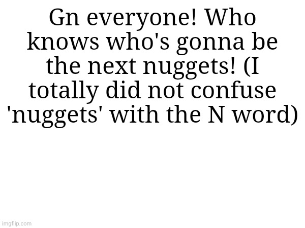 Gn everyone! Who knows who's gonna be the next nuggets! (I totally did not confuse 'nuggets' with the N word) | made w/ Imgflip meme maker