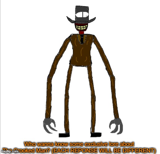 Crooked Mannnn | Who wanna know some exclusive lore about The Crooked Man? (EACH REPONSE WILL BE DIFFERENT) | image tagged in the crooked man | made w/ Imgflip meme maker