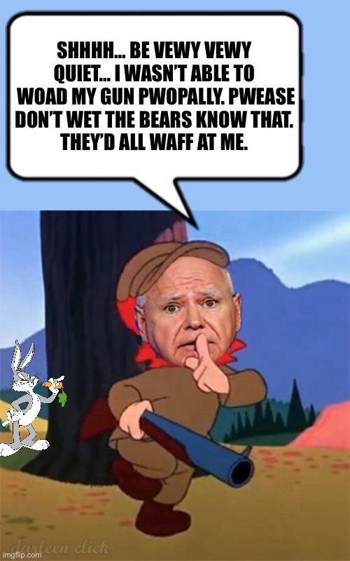 SHHHH… BE VEWY VEWY 
QUIET… I WASN’T ABLE TO 
WOAD MY GUN PWOPALLY. PWEASE
DON’T WET THE BEARS KNOW THAT. 
THEY’D ALL WAFF AT ME. | made w/ Imgflip meme maker