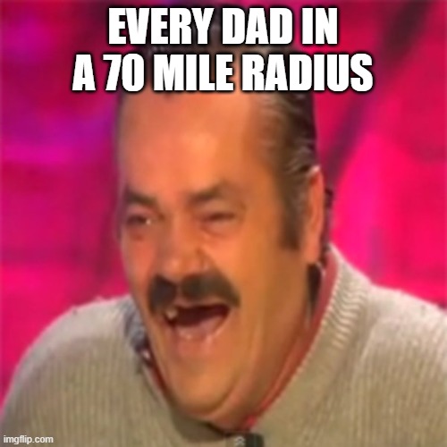 Laughing Mexican | EVERY DAD IN A 70 MILE RADIUS | image tagged in laughing mexican | made w/ Imgflip meme maker