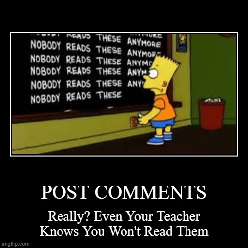 Nobody Reads Post Comments | POST COMMENTS | Really? Even Your Teacher Knows You Won't Read Them | image tagged in demotivationals,comments,posts,school,assignments,bart simpson | made w/ Imgflip demotivational maker