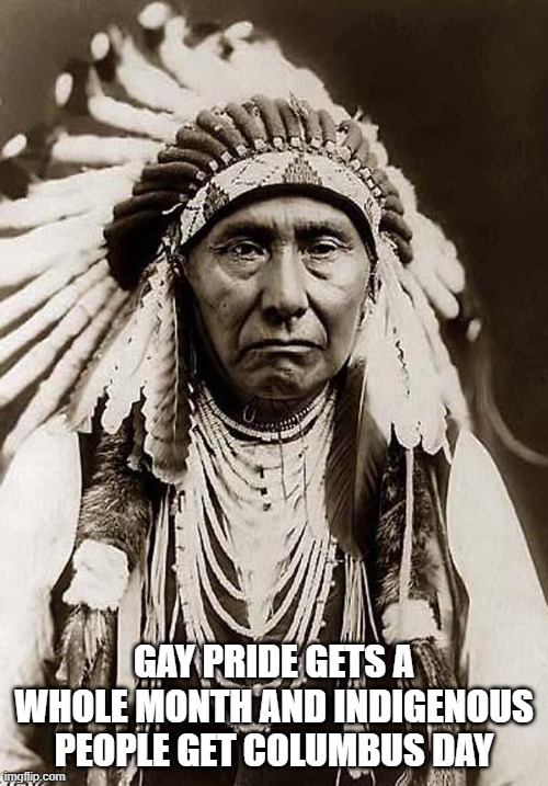 Indigenous People's day | GAY PRIDE GETS A WHOLE MONTH AND INDIGENOUS PEOPLE GET COLUMBUS DAY | image tagged in indian chief,pride month,columbus day | made w/ Imgflip meme maker