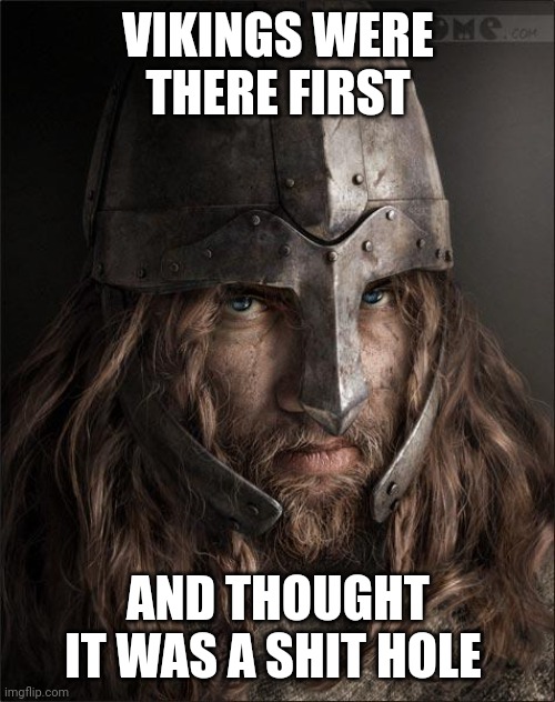 viking | VIKINGS WERE THERE FIRST AND THOUGHT IT WAS A SHIT HOLE | image tagged in viking | made w/ Imgflip meme maker