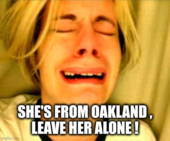 Leave Britney Alone | SHE'S FROM OAKLAND ,
LEAVE HER ALONE ! | image tagged in leave britney alone | made w/ Imgflip meme maker