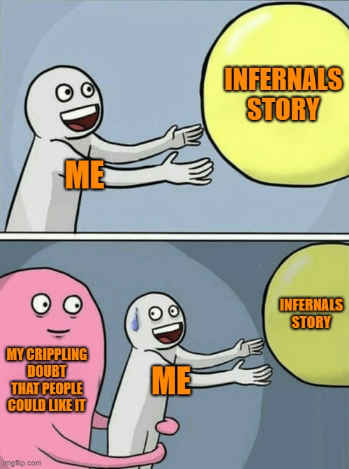 Im not sure if Infernals Story could be good | INFERNALS STORY; ME; INFERNALS STORY; MY CRIPPLING DOUBT THAT PEOPLE COULD LIKE IT; ME | image tagged in memes,running away balloon | made w/ Imgflip meme maker