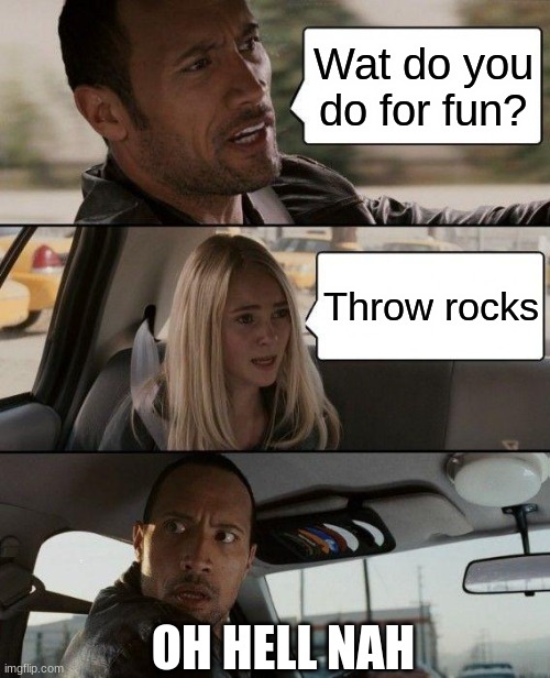 The Rock ;) | Wat do you do for fun? Throw rocks; OH HELL NAH | image tagged in memes,the rock driving | made w/ Imgflip meme maker