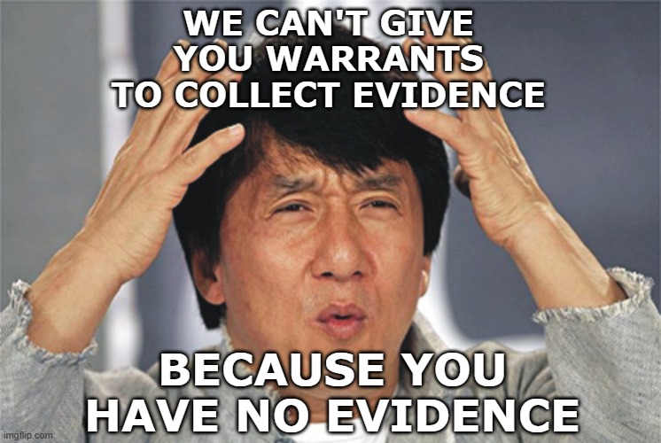 Jackie Chan Confused | WE CAN'T GIVE YOU WARRANTS TO COLLECT EVIDENCE BECAUSE YOU HAVE NO EVIDENCE | image tagged in jackie chan confused | made w/ Imgflip meme maker