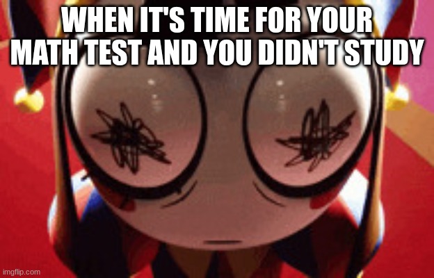 Math Test Confusion | WHEN IT'S TIME FOR YOUR MATH TEST AND YOU DIDN'T STUDY | image tagged in w h a t,the amazing digital circus,school | made w/ Imgflip meme maker