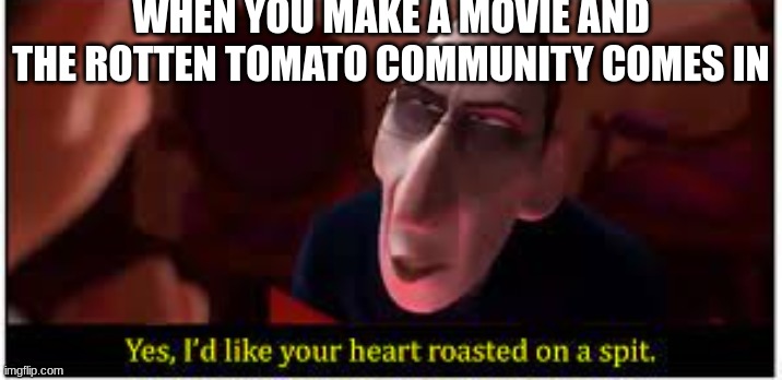 Movie Critics - The Rotten Tomato Community | WHEN YOU MAKE A MOVIE AND THE ROTTEN TOMATO COMMUNITY COMES IN | image tagged in yes i'd like your heart roasted on a spit | made w/ Imgflip meme maker