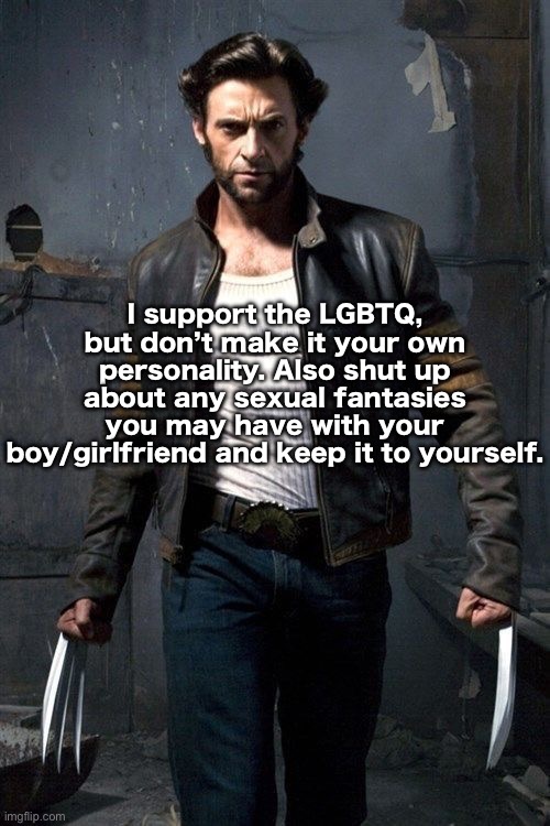 Looking at you Rager | I support the LGBTQ, but don’t make it your own personality. Also shut up about any sexual fantasies you may have with your boy/girlfriend and keep it to yourself. | image tagged in wolverine | made w/ Imgflip meme maker