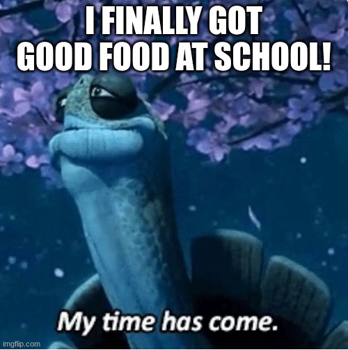 I FINALLY GOT GOOD FOOD AT SCHOOL! | image tagged in my time has come | made w/ Imgflip meme maker