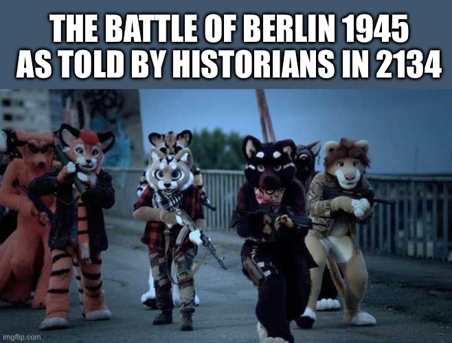 Furry Army | THE BATTLE OF BERLIN 1945 AS TOLD BY HISTORIANS IN 2134 | image tagged in furry army,history,future | made w/ Imgflip meme maker