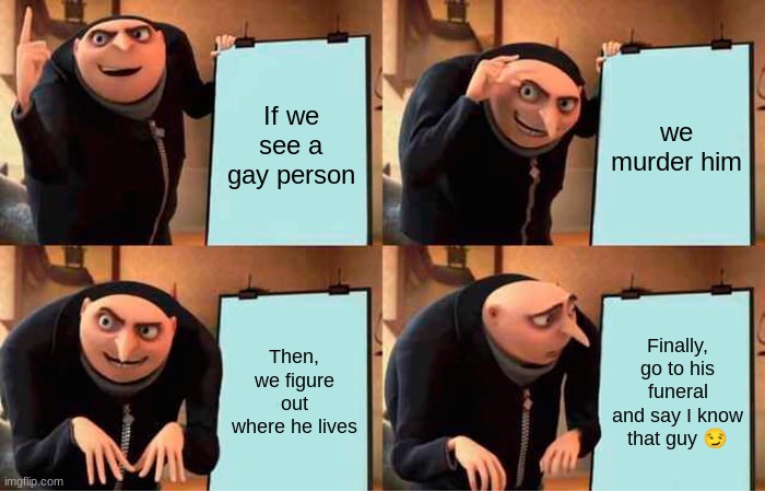 Gru's Plan | If we see a gay person; we murder him; Then, we figure out where he lives; Finally, go to his funeral and say I know that guy 😏 | image tagged in memes,gru's plan | made w/ Imgflip meme maker