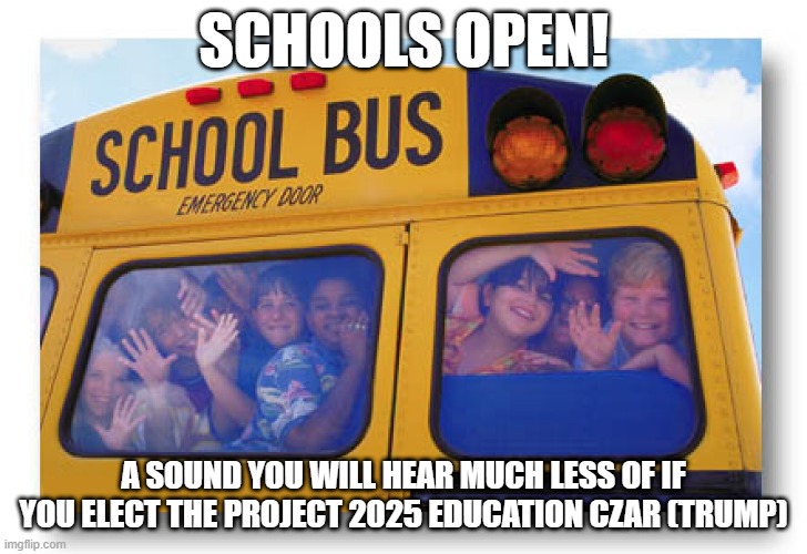 school bus kids | SCHOOLS OPEN! A SOUND YOU WILL HEAR MUCH LESS OF IF YOU ELECT THE PROJECT 2025 EDUCATION CZAR (TRUMP) | image tagged in school bus kids | made w/ Imgflip meme maker