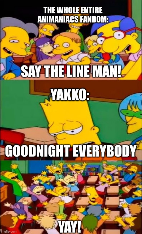 Literally the Animaniacs fandom | THE WHOLE ENTIRE ANIMANIACS FANDOM:; SAY THE LINE MAN! YAKKO:; GOODNIGHT EVERYBODY; YAY! | image tagged in say the line bart simpsons | made w/ Imgflip meme maker