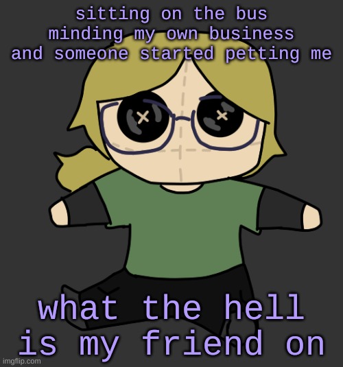 Disco Plushie | sitting on the bus minding my own business and someone started petting me; what the hell is my friend on | image tagged in disco plushie | made w/ Imgflip meme maker