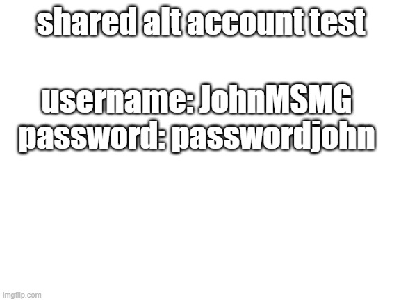 Blank White Template | shared alt account test; username: JohnMSMG
password: passwordjohn | image tagged in blank white template | made w/ Imgflip meme maker