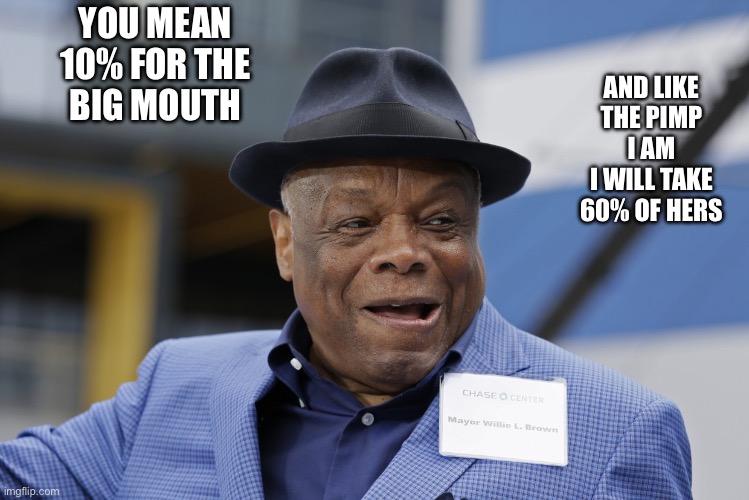 Willie brown | AND LIKE THE PIMP I AM
I WILL TAKE 60% OF HERS YOU MEAN
10% FOR THE
BIG MOUTH | image tagged in willie brown | made w/ Imgflip meme maker