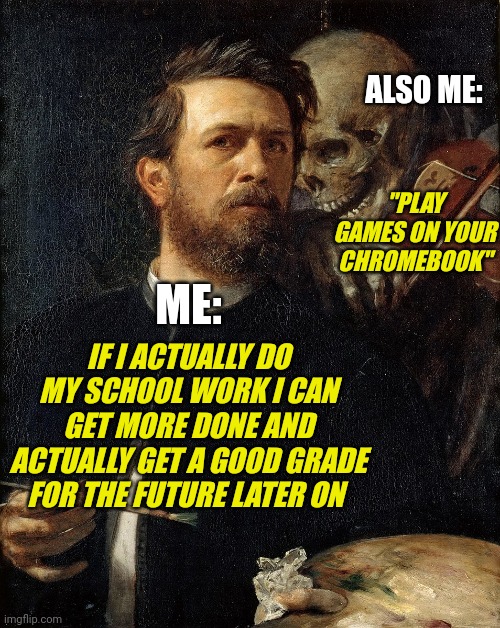 Skeleton painting | ALSO ME:; "PLAY GAMES ON YOUR CHROMEBOOK"; ME:; IF I ACTUALLY DO MY SCHOOL WORK I CAN GET MORE DONE AND ACTUALLY GET A GOOD GRADE FOR THE FUTURE LATER ON | image tagged in skeleton painting | made w/ Imgflip meme maker