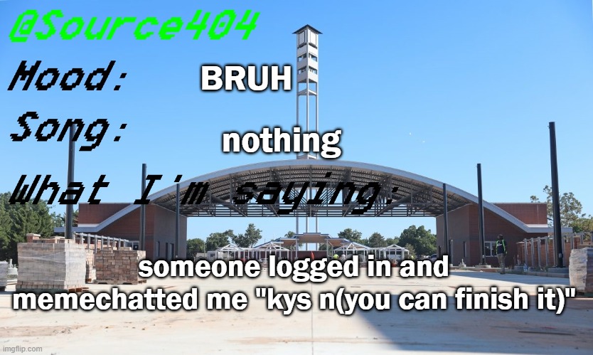 Source's Temp | BRUH; nothing; someone logged in and memechatted me "kys n(you can finish it)" | image tagged in source's temp | made w/ Imgflip meme maker