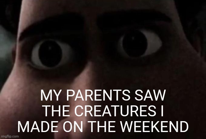 Titan stare | MY PARENTS SAW THE CREATURES I MADE ON THE WEEKEND | image tagged in titan stare | made w/ Imgflip meme maker