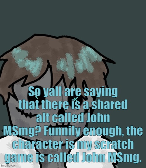 OsDe plush (thanks Disco) | So yall are saying that there is a shared alt called John MSmg? Funnily enough, the character is my scratch game is called John MSmg. | image tagged in osde plush thanks disco | made w/ Imgflip meme maker