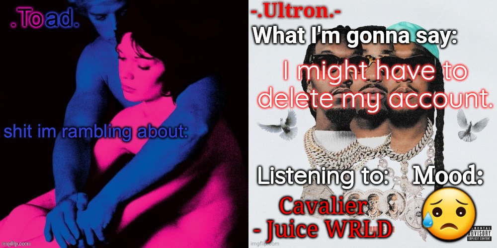 Let's just say something bad happened irl. | I might have to delete my account. Cavalier - Juice WRLD; 😥 | image tagged in toad and ultron's shared announcement template | made w/ Imgflip meme maker