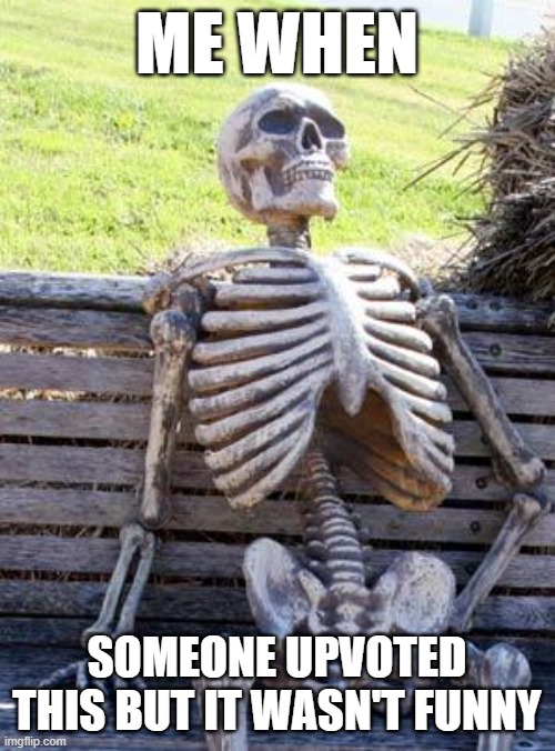 Waiting Skeleton Meme | ME WHEN SOMEONE UPVOTED THIS BUT IT WASN'T FUNNY | image tagged in memes,waiting skeleton | made w/ Imgflip meme maker